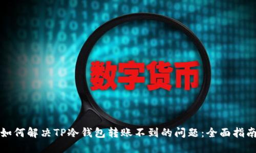 如何解决TP冷钱包转账不到的问题：全面指南