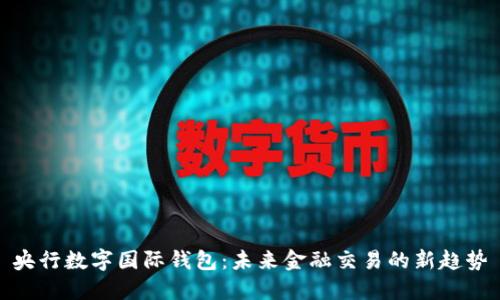 央行数字国际钱包：未来金融交易的新趋势