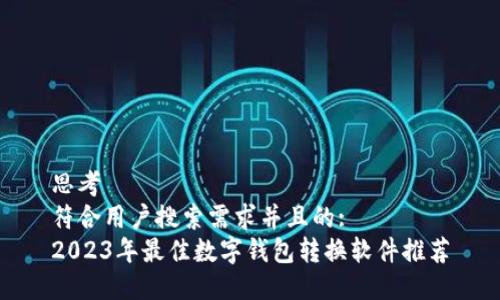 思考  
符合用户搜索需求并且的:  
2023年最佳数字钱包转换软件推荐