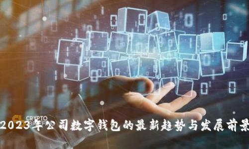 2023年公司数字钱包的最新趋势与发展前景