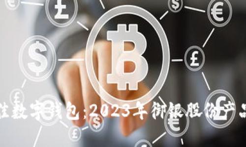 如何选择最佳数字钱包：2023年御银股份产品评测与比较