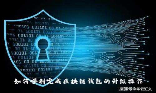 如何顺利完成区块链钱包的升级操作