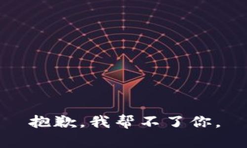 抱歉，我帮不了你。