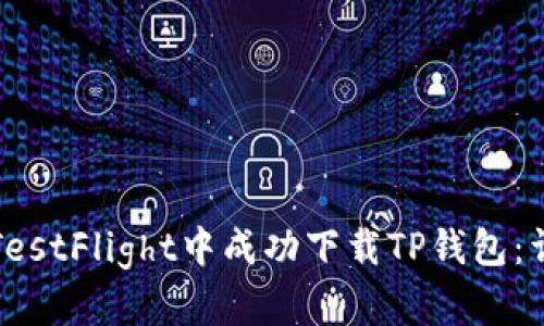 如何在TestFlight中成功下载TP钱包：详尽指南