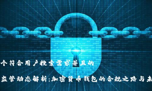 思考一个符合用户搜索需求并且的

TP钱包监管动态解析：加密货币钱包的合规之路与未来展望