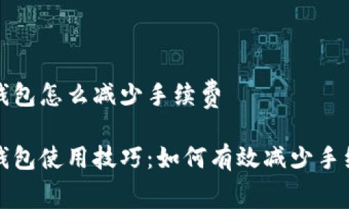 tp钱包怎么减少手续费

tp钱包使用技巧：如何有效减少手续费
